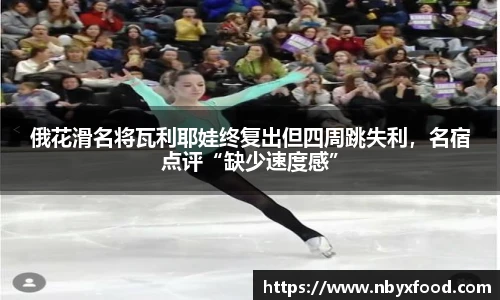 俄花滑名将瓦利耶娃终复出但四周跳失利，名宿点评“缺少速度感”